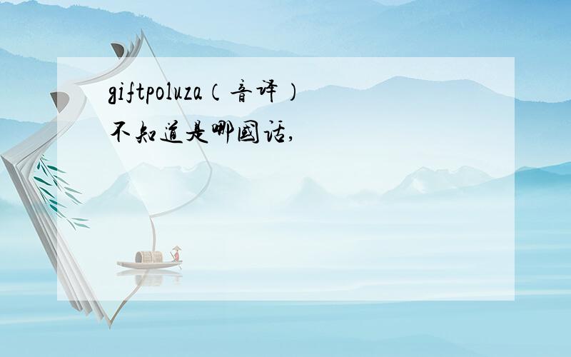 giftpoluza（音译）不知道是哪国话,