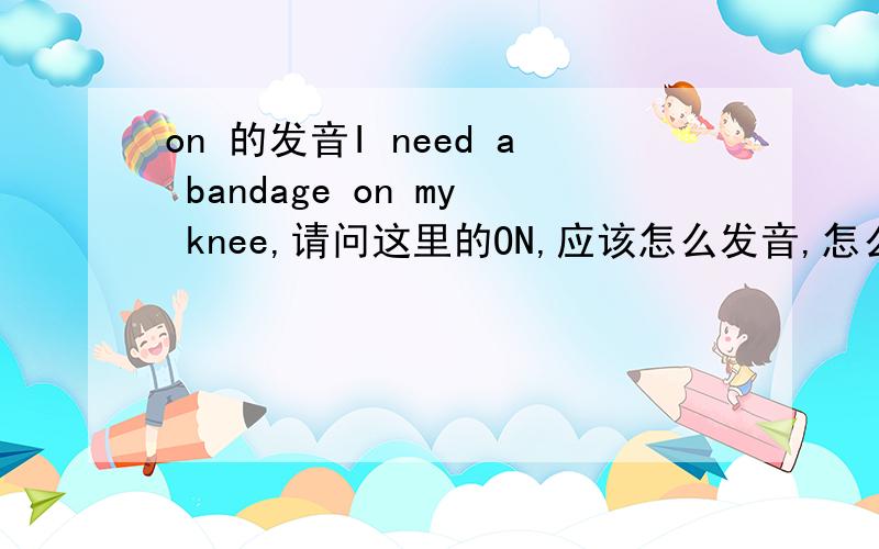 on 的发音I need a bandage on my knee,请问这里的ON,应该怎么发音,怎么听出了,“jian