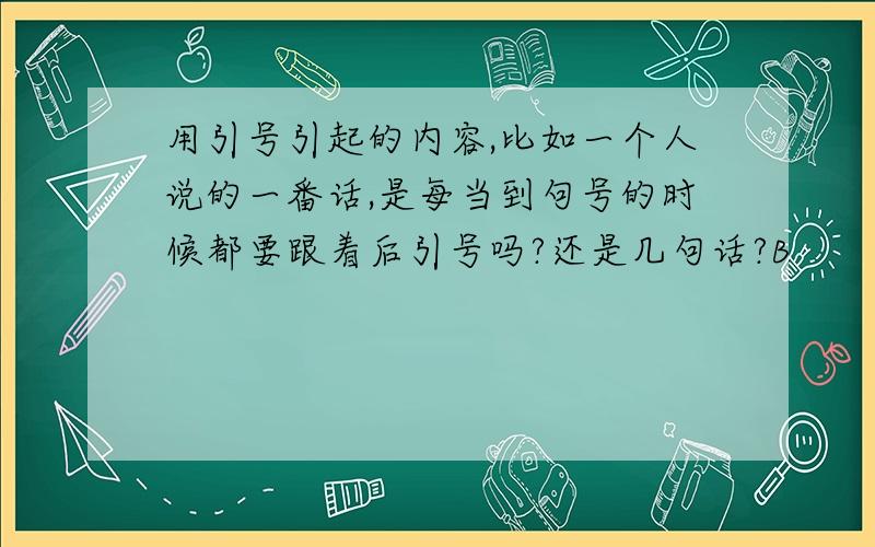 用引号引起的内容,比如一个人说的一番话,是每当到句号的时候都要跟着后引号吗?还是几句话?B