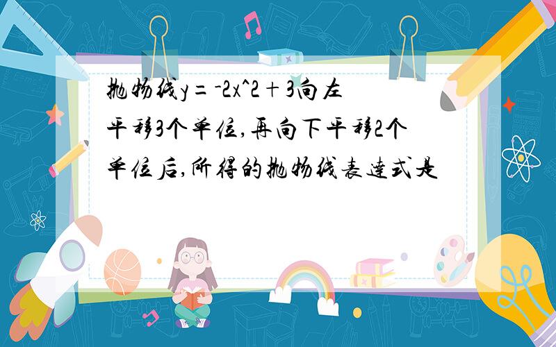 抛物线y=-2x^2+3向左平移3个单位,再向下平移2个单位后,所得的抛物线表达式是