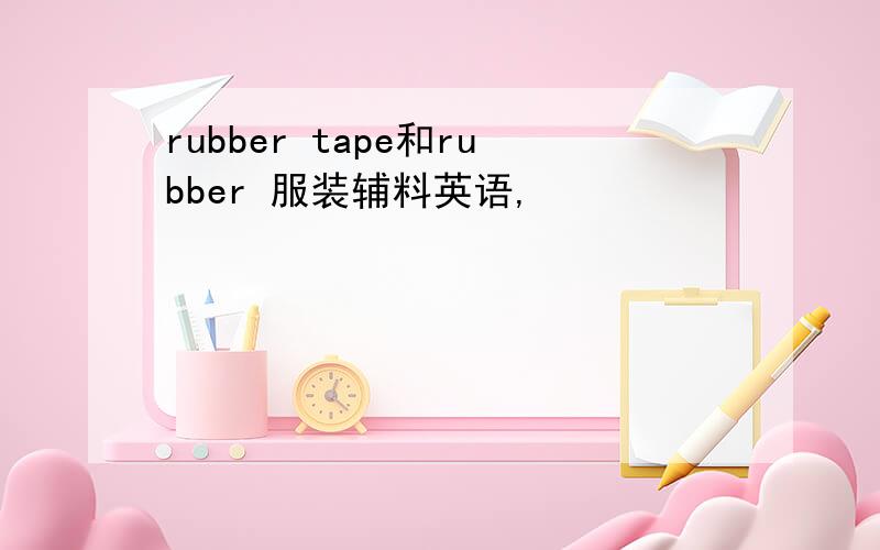 rubber tape和rubber 服装辅料英语,