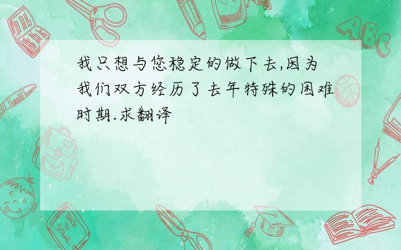 我只想与您稳定的做下去,因为我们双方经历了去年特殊的困难时期.求翻译