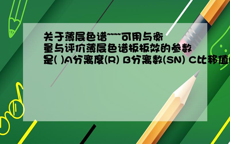 关于薄层色谱~~~~可用与衡量与评价薄层色谱板板效的参数是( )A分离度(R) B分离数(SN) C比移值(Rf) D保