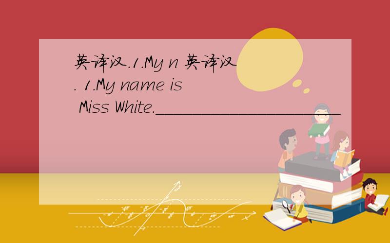 英译汉.1.My n 英译汉. 1.My name is Miss White.____________________