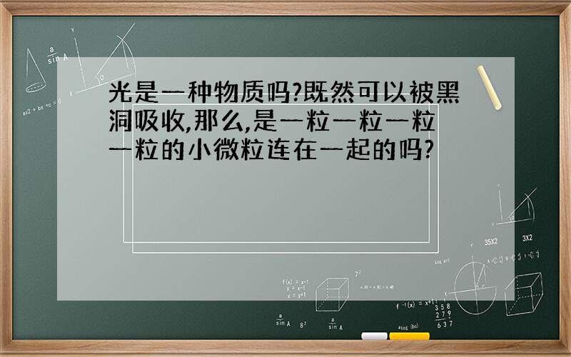 光是一种物质吗?既然可以被黑洞吸收,那么,是一粒一粒一粒一粒的小微粒连在一起的吗?