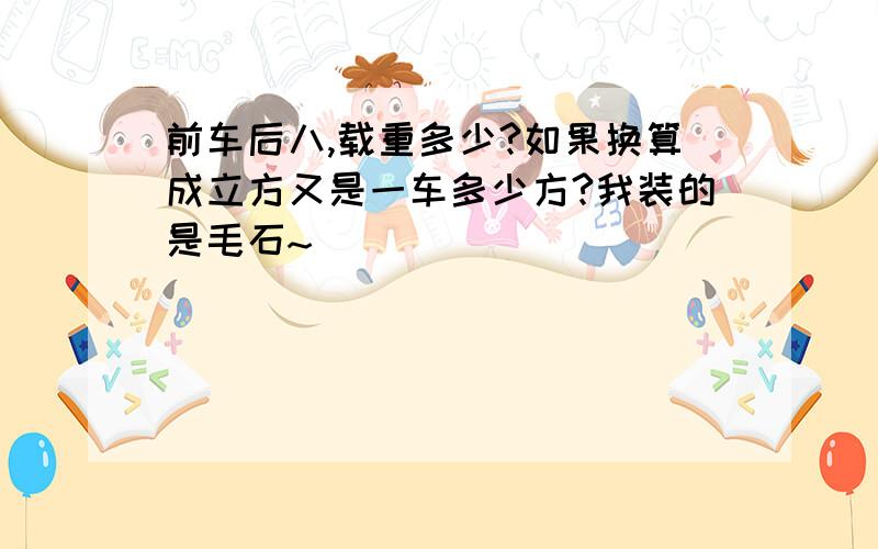 前车后八,载重多少?如果换算成立方又是一车多少方?我装的是毛石~