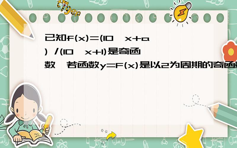 已知f(x)=(10^x+a) /(10^x+1)是奇函数,若函数y=F(x)是以2为周期的奇函数,当x∈(-1,0)时