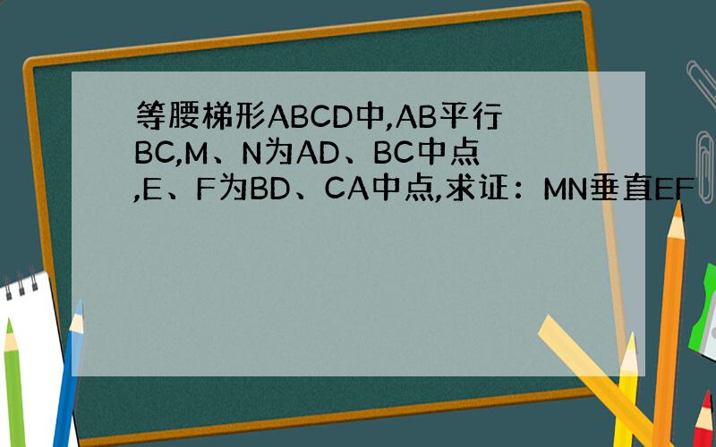 等腰梯形ABCD中,AB平行BC,M、N为AD、BC中点,E、F为BD、CA中点,求证：MN垂直EF