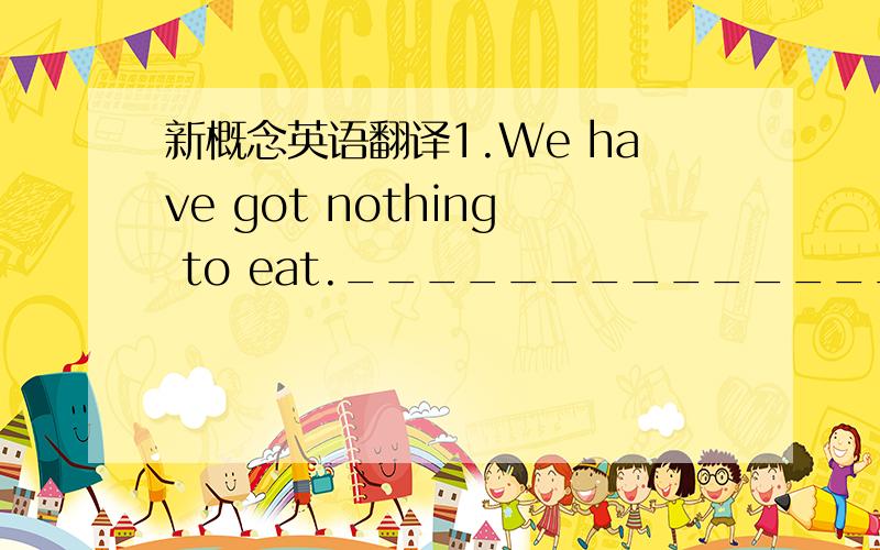 新概念英语翻译1.We have got nothing to eat.________________________