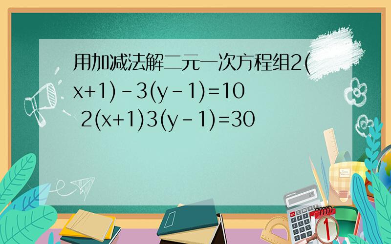 用加减法解二元一次方程组2(x+1)-3(y-1)=10 2(x+1)3(y-1)=30