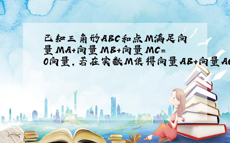 已知三角形ABC和点M满足向量MA+向量MB+向量MC=0向量,若在实数M使得向量AB+向量AC=M*向量AM成立,则M