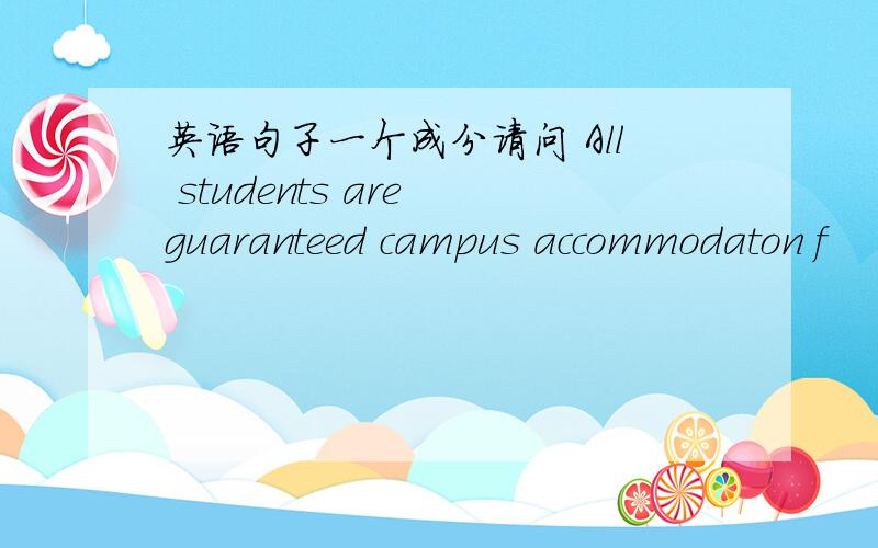 英语句子一个成分请问 All students are guaranteed campus accommodaton f