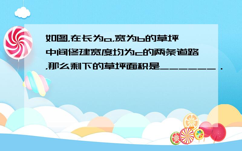 如图，在长为a，宽为b的草坪中间修建宽度均为c的两条道路，那么剩下的草坪面积是______．