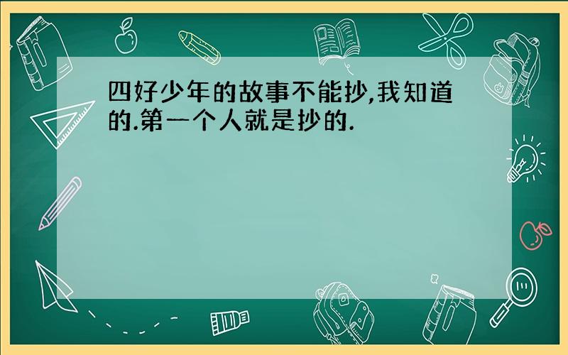 四好少年的故事不能抄,我知道的.第一个人就是抄的.