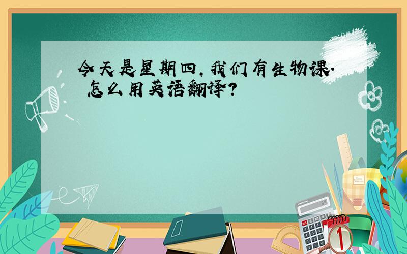 今天是星期四,我们有生物课. 怎么用英语翻译?