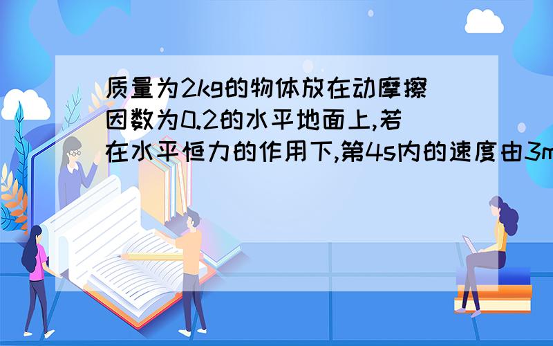 质量为2kg的物体放在动摩擦因数为0.2的水平地面上,若在水平恒力的作用下,第4s内的速度由3m/s增大到4m/s 求水