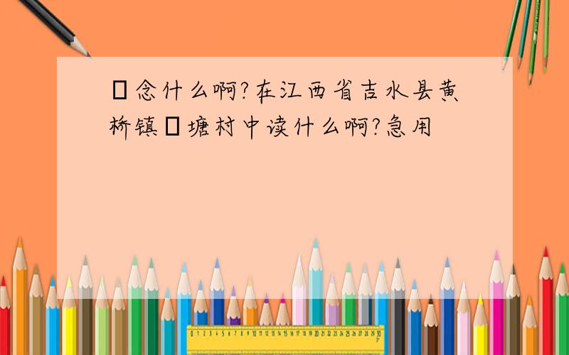 湴念什么啊?在江西省吉水县黄桥镇湴塘村中读什么啊?急用