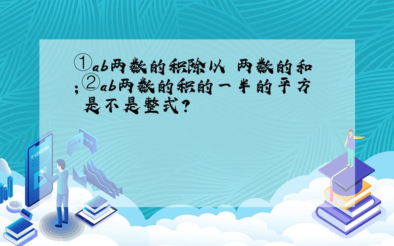 ①ab两数的积除以 两数的和；②ab两数的积的一半的平方 是不是整式?