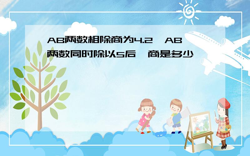 AB两数相除商为4.2,AB两数同时除以5后,商是多少