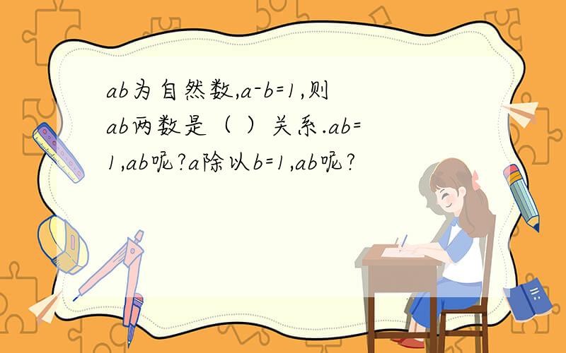 ab为自然数,a-b=1,则ab两数是（ ）关系.ab=1,ab呢?a除以b=1,ab呢?