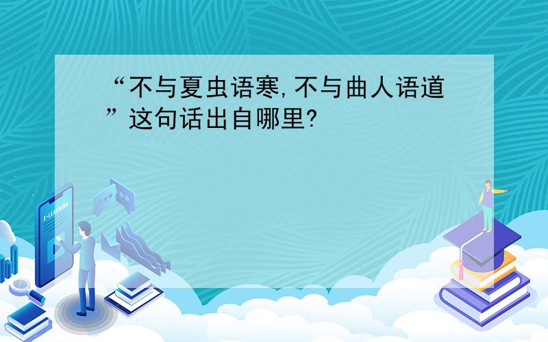 “不与夏虫语寒,不与曲人语道”这句话出自哪里?