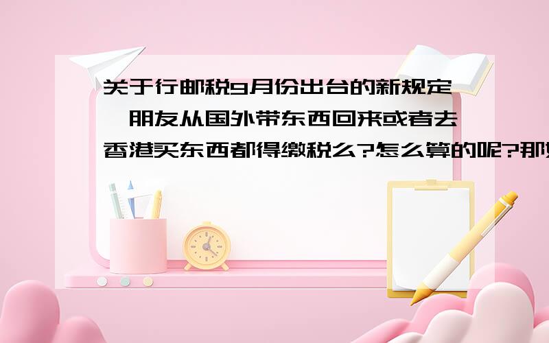 关于行邮税9月份出台的新规定,朋友从国外带东西回来或者去香港买东西都得缴税么?怎么算的呢?那如果是邮寄呢,我过几天想在香