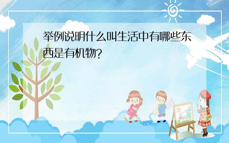 举例说明什么叫生活中有哪些东西是有机物?