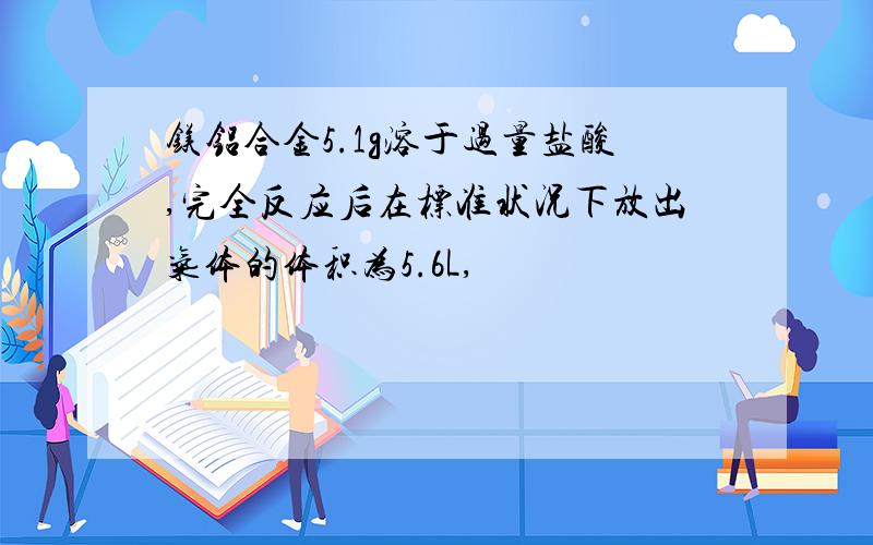 镁铝合金5.1g溶于过量盐酸,完全反应后在标准状况下放出气体的体积为5.6L,