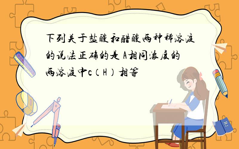 下列关于盐酸和醋酸两种稀溶液的说法正确的是 A相同浓度的两溶液中c（H）相等