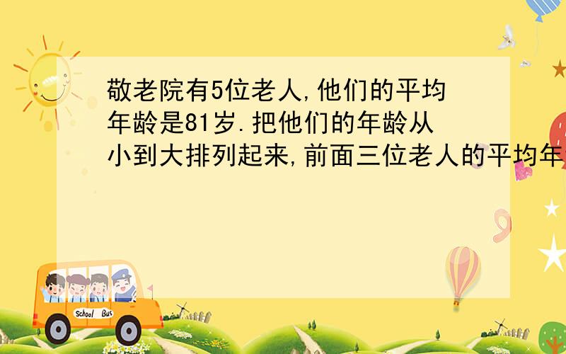 敬老院有5位老人,他们的平均年龄是81岁.把他们的年龄从小到大排列起来,前面三位老人的平均年龄是79岁,后面三位老人的平