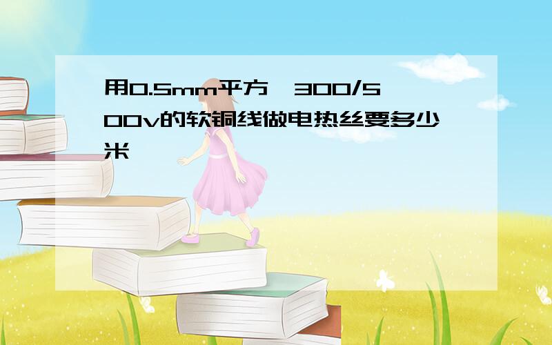 用0.5mm平方,300/500v的软铜线做电热丝要多少米