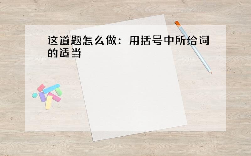 这道题怎么做：用括号中所给词的适当