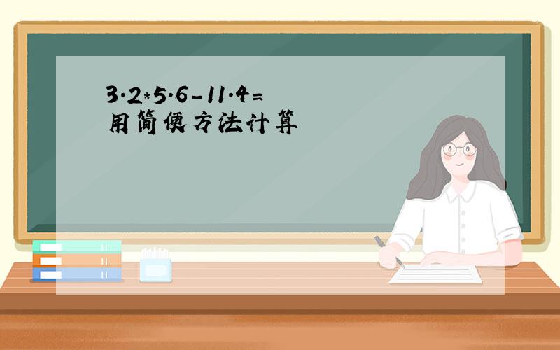 3.2*5.6-11.4= 用简便方法计算