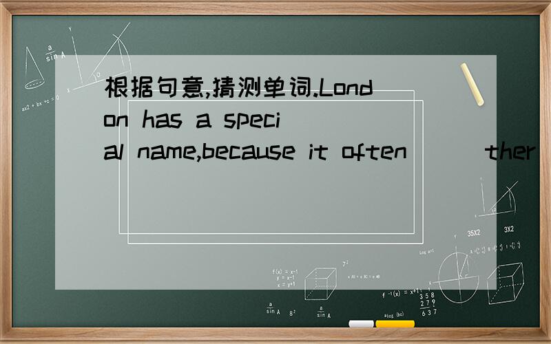 根据句意,猜测单词.London has a special name,because it often（ ） ther