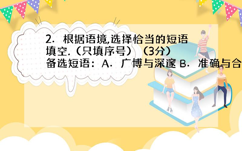 2．根据语境,选择恰当的短语填空.（只填序号）（3分） 备选短语：A．广博与深邃 B．准确与合理 C．纯洁