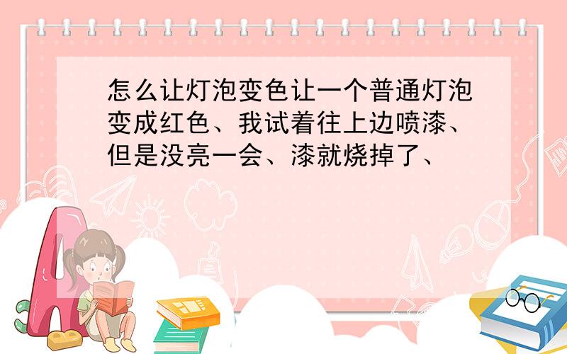 怎么让灯泡变色让一个普通灯泡变成红色、我试着往上边喷漆、但是没亮一会、漆就烧掉了、