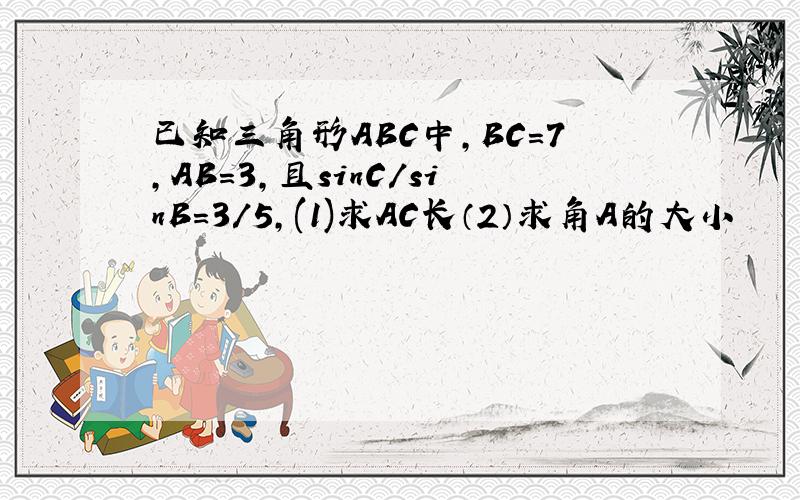 已知三角形ABC中,BC=7,AB=3,且sinC/sinB=3/5,(1)求AC长（2）求角A的大小