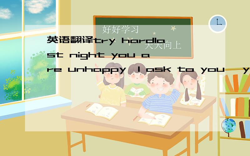 英语翻译try hardlast night you are unhappy,l ask to you ,you sai