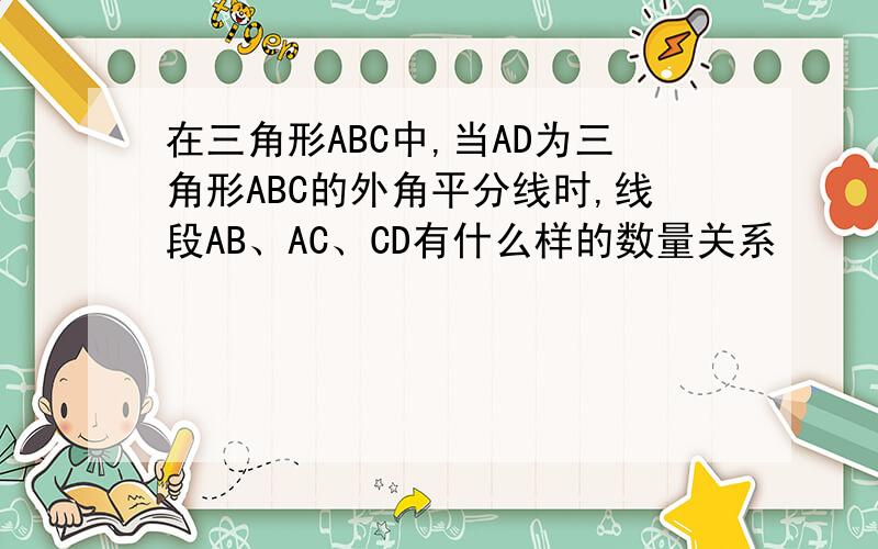 在三角形ABC中,当AD为三角形ABC的外角平分线时,线段AB、AC、CD有什么样的数量关系