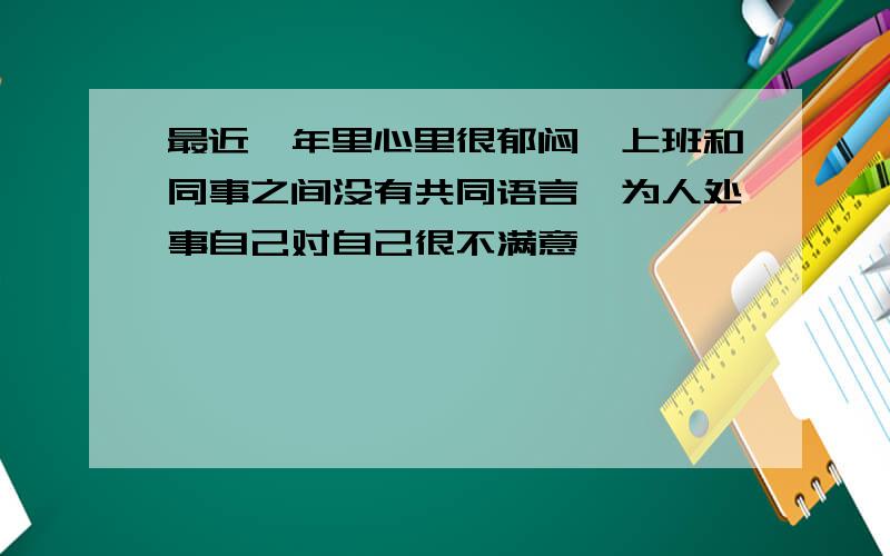 最近一年里心里很郁闷,上班和同事之间没有共同语言,为人处事自己对自己很不满意,