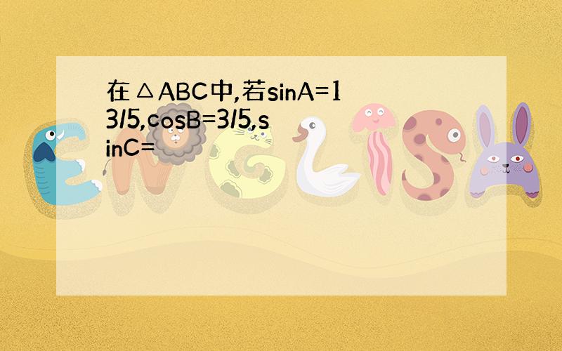 在△ABC中,若sinA=13/5,cosB=3/5,sinC=