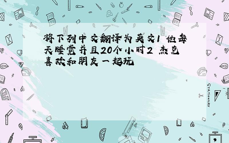 将下列中文翻译为英文1 他每天睡觉并且20个小时2 杰克喜欢和朋友一起玩