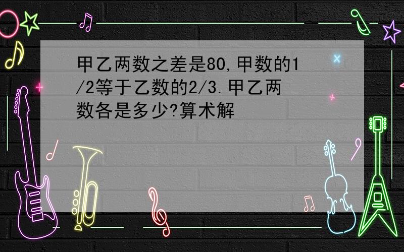 甲乙两数之差是80,甲数的1/2等于乙数的2/3.甲乙两数各是多少?算术解