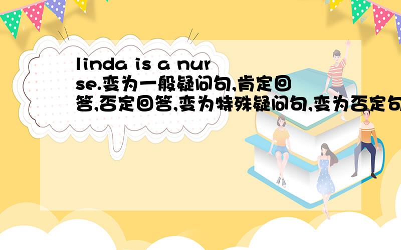 linda is a nurse.变为一般疑问句,肯定回答,否定回答,变为特殊疑问句,变为否定句.