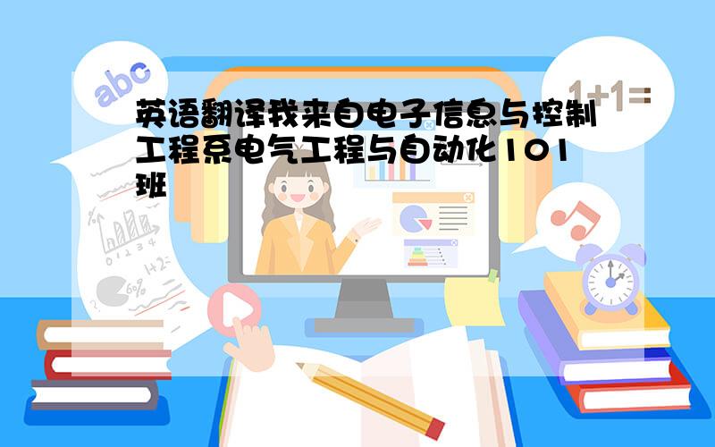 英语翻译我来自电子信息与控制工程系电气工程与自动化101班