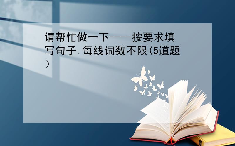 请帮忙做一下----按要求填写句子,每线词数不限(5道题）