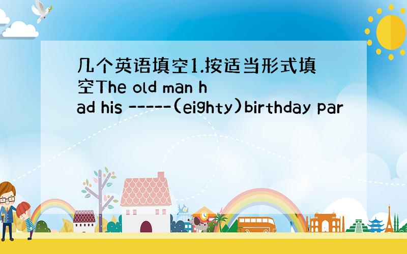 几个英语填空1.按适当形式填空The old man had his -----(eighty)birthday par