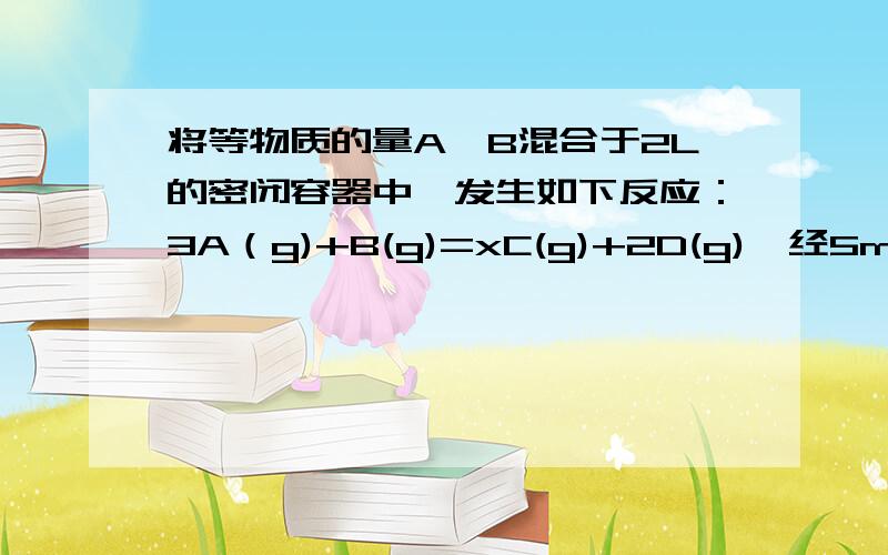 将等物质的量A、B混合于2L的密闭容器中,发生如下反应：3A（g)+B(g)=xC(g)+2D(g),经5min后,测得