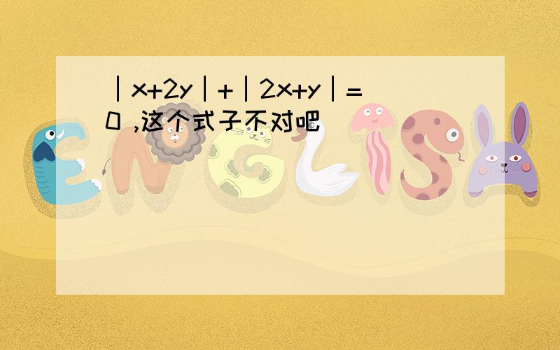 │x+2y│+│2x+y│=0 ,这个式子不对吧