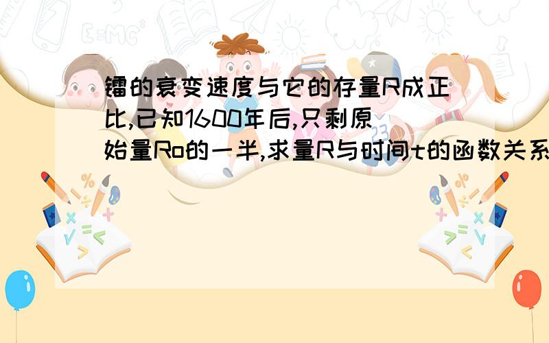 镭的衰变速度与它的存量R成正比,已知1600年后,只剩原始量Ro的一半,求量R与时间t的函数关系